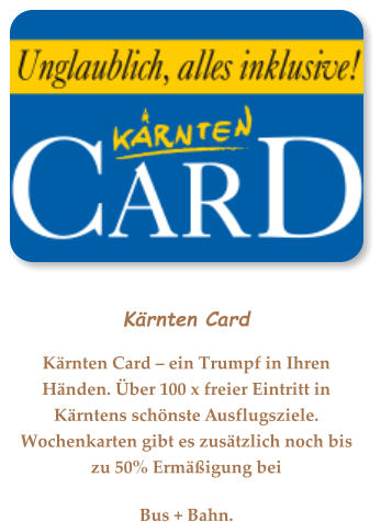 Kärnten Card Kärnten Card – ein Trumpf in Ihren Händen. Über 100 x freier Eintritt in Kärntens schönste Ausflugsziele. Wochenkarten gibt es zusätzlich noch bis zu 50% Ermäßigung bei  Bus + Bahn.
