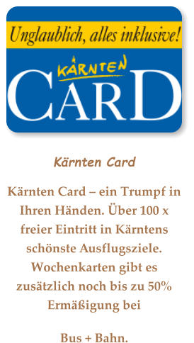 Kärnten Card Kärnten Card – ein Trumpf in Ihren Händen. Über 100 x freier Eintritt in Kärntens schönste Ausflugsziele. Wochenkarten gibt es zusätzlich noch bis zu 50% Ermäßigung bei  Bus + Bahn.