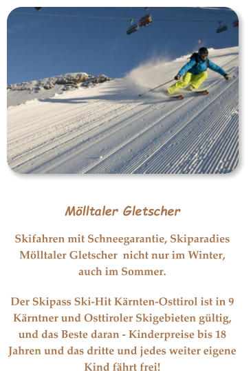 Mölltaler Gletscher Skifahren mit Schneegarantie, Skiparadies Mölltaler Gletscher  nicht nur im Winter, auch im Sommer. Der Skipass Ski-Hit Kärnten-Osttirol ist in 9 Kärntner und Osttiroler Skigebieten gültig, und das Beste daran - Kinderpreise bis 18 Jahren und das dritte und jedes weiter eigene Kind fährt frei!