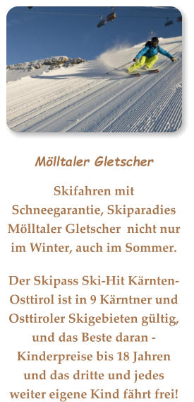 Mölltaler Gletscher Skifahren mit Schneegarantie, Skiparadies Mölltaler Gletscher  nicht nur im Winter, auch im Sommer. Der Skipass Ski-Hit Kärnten-Osttirol ist in 9 Kärntner und Osttiroler Skigebieten gültig, und das Beste daran - Kinderpreise bis 18 Jahren und das dritte und jedes weiter eigene Kind fährt frei!