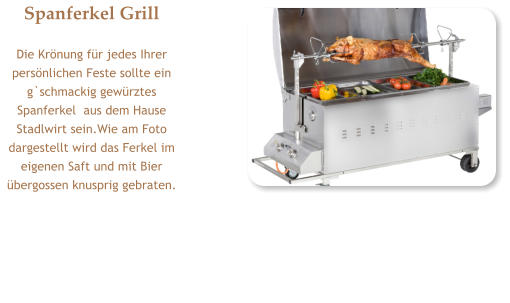 Spanferkel Grill Die Krönung für jedes Ihrer persönlichen Feste sollte ein g`schmackig gewürztes  Spanferkel  aus dem Hause Stadlwirt sein.Wie am Foto dargestellt wird das Ferkel im eigenen Saft und mit Bier übergossen knusprig gebraten.